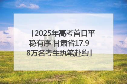 2025年高考首日平稳有序 甘肃省17.98万名考生执笔赴约