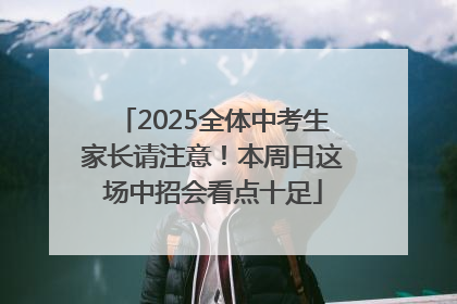 2025全体中考生家长请注意！本周日这场中招会看点十足