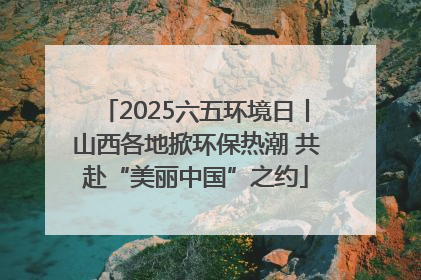 2025六五环境日丨山西各地掀环保热潮 共赴“美丽中国”之约