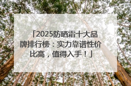 2025防晒霜十大品牌排行榜：实力靠谱性价比高，值得入手！