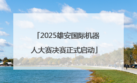 2025雄安国际机器人大赛决赛正式启动