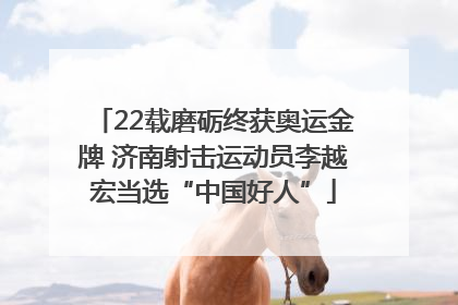 22载磨砺终获奥运金牌 济南射击运动员李越宏当选“中国好人”