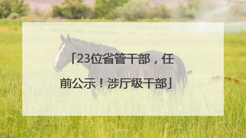 23位省管干部，任前公示！涉厅级干部