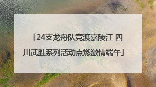 24支龙舟队竞渡嘉陵江 四川武胜系列活动点燃激情端午