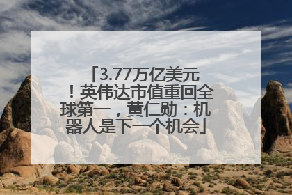 3.77万亿美元！英伟达市值重回全球第一，黄仁勋：机器人是下一个机会
