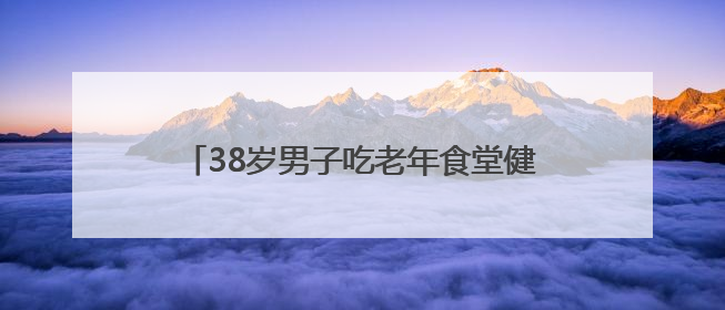 38岁男子吃老年食堂健康餐，半年减了60斤！