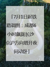 7月1日起铁路调图：成都6小时飙拢长沙 京沪方向增开夜间动卧