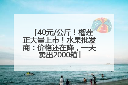 40元/公斤！榴莲正大量上市！水果批发商：价格还在降，一天卖出2000箱