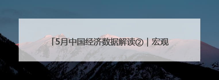 5月中国经济数据解读②｜宏观调控标本兼治 攻坚高质量发展