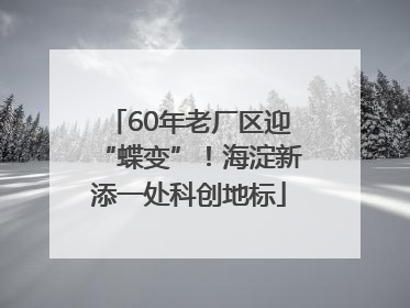 60年老厂区迎“蝶变”！海淀新添一处科创地标