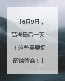6月9日，高考最后一天！这些重要提醒请留意！