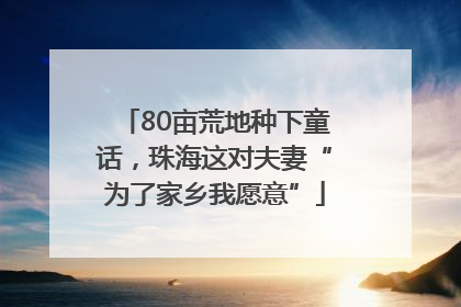 80亩荒地种下童话，珠海这对夫妻“为了家乡我愿意”
