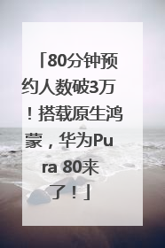 80分钟预约人数破3万！搭载原生鸿蒙，华为Pura 80来了！