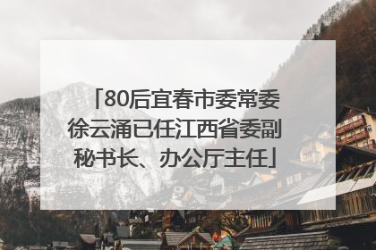 80后宜春市委常委徐云涌已任江西省委副秘书长、办公厅主任