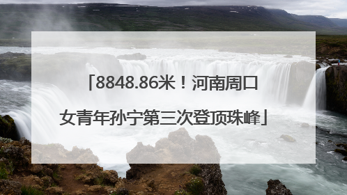 8848.86米！河南周口女青年孙宁第三次登顶珠峰