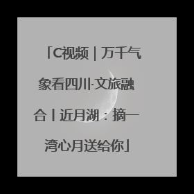 C视频｜万千气象看四川·文旅融合丨近月湖：摘一湾心月送给你