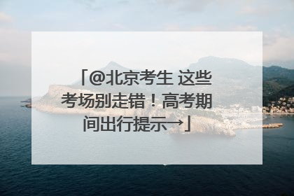 @北京考生 这些考场别走错！高考期间出行提示→