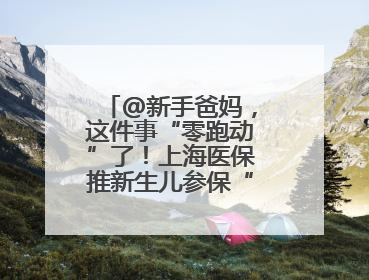 @新手爸妈，这件事“零跑动”了！上海医保推新生儿参保“免申办”服务