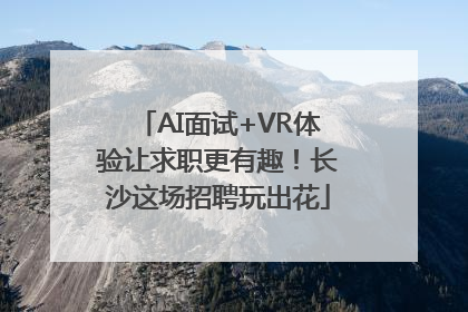 AI面试+VR体验让求职更有趣！长沙这场招聘玩出花