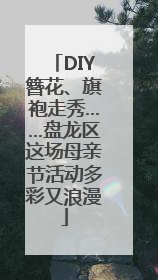 DIY簪花、旗袍走秀……盘龙区这场母亲节活动多彩又浪漫